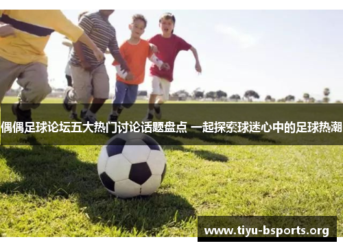 偶偶足球论坛五大热门讨论话题盘点 一起探索球迷心中的足球热潮