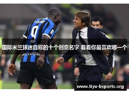 国际米兰球迷自称的十个创意名字 看看你最喜欢哪一个 国际米兰球迷自称的十个创意名字 看看你最喜欢哪一个