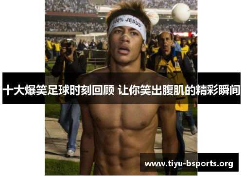 十大爆笑足球时刻回顾 让你笑出腹肌的精彩瞬间 十大爆笑足球时刻回顾 让你笑出腹肌的精彩瞬间