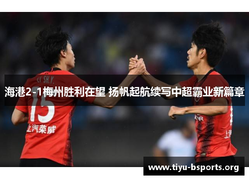 海港2-1梅州胜利在望 扬帆起航续写中超霸业新篇章