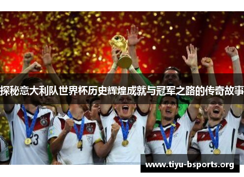 探秘意大利队世界杯历史辉煌成就与冠军之路的传奇故事