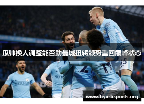 瓜帅换人调整能否助曼城扭转颓势重回巅峰状态