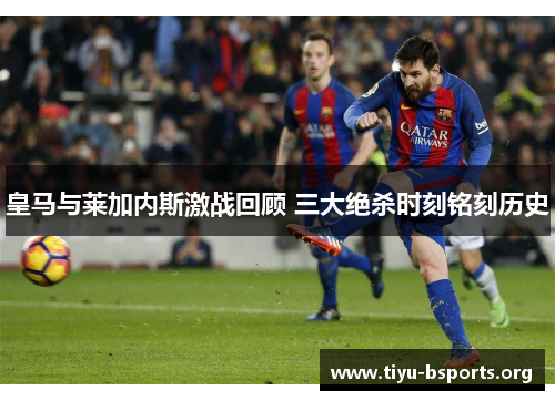 皇马与莱加内斯激战回顾 三大绝杀时刻铭刻历史 皇马与莱加内斯激战回顾 三大绝杀时刻铭刻历史