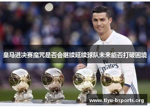 皇马进决赛魔咒是否会继续延续球队未来能否打破困境 皇马进决赛魔咒是否会继续延续球队未来能否打破困境