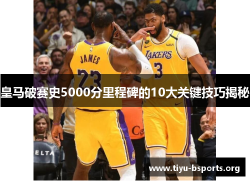 皇马破赛史5000分里程碑的10大关键技巧揭秘 皇马破赛史5000分里程碑的10大关键技巧揭秘