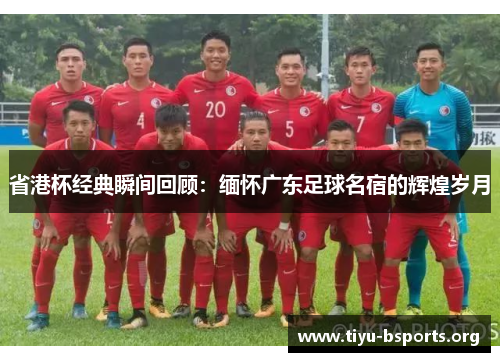 省港杯经典瞬间回顾:缅怀广东足球名宿的辉煌岁月 省港杯经典瞬间回顾:缅怀广东足球名宿的辉煌岁月