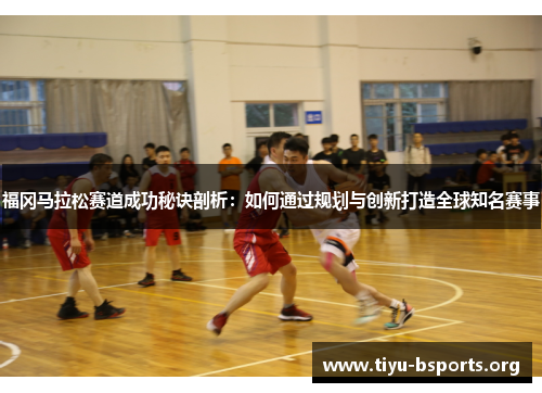 福冈马拉松赛道成功秘诀剖析：如何通过规划与创新打造全球知名赛事