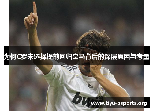 为何C罗未选择提前回归皇马背后的深层原因与考量 为何C罗未选择提前回归皇马背后的深层原因与考量