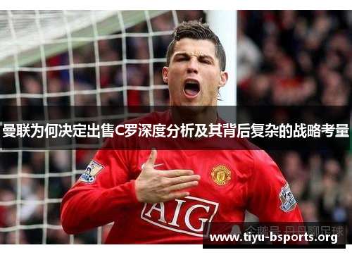 曼联为何决定出售C罗深度分析及其背后复杂的战略考量 曼联为何决定出售C罗深度分析及其背后复杂的战略考量