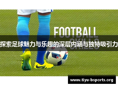 探索足球魅力与乐趣的深层内涵与独特吸引力