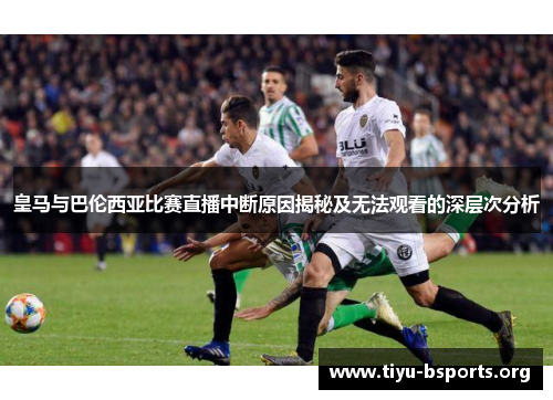 皇马与巴伦西亚比赛直播中断原因揭秘及无法观看的深层次分析