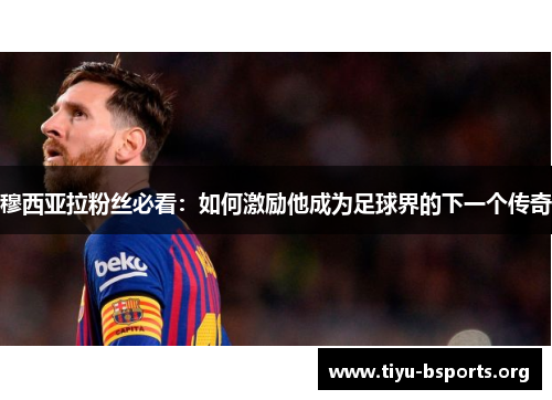穆西亚拉粉丝必看:如何激励他成为足球界的下一个传奇 穆西亚拉粉丝必看:如何激励他成为足球界的下一个传奇