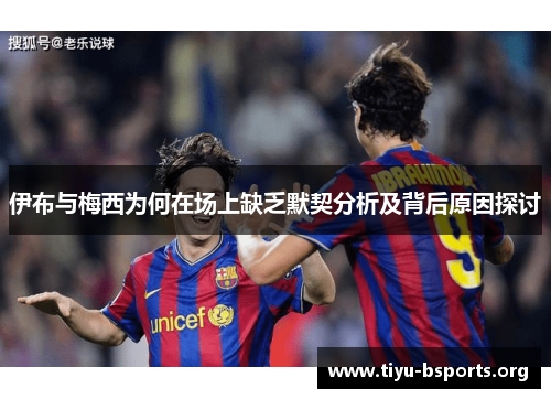 伊布与梅西为何在场上缺乏默契分析及背后原因探讨 伊布与梅西为何在场上缺乏默契分析及背后原因探讨