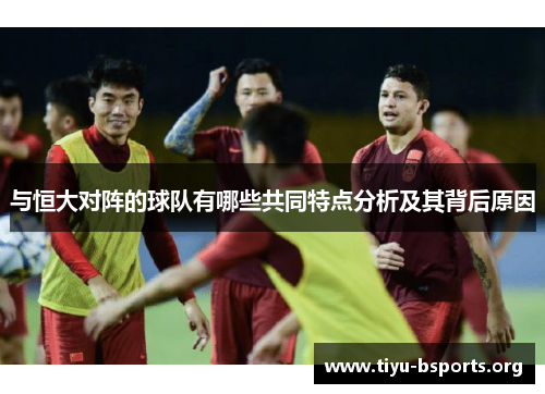 与恒大对阵的球队有哪些共同特点分析及其背后原因 与恒大对阵的球队有哪些共同特点分析及其背后原因