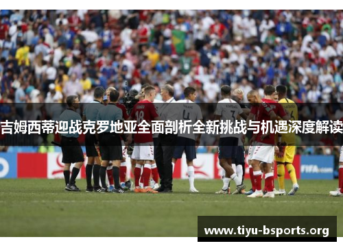吉姆西蒂迎战克罗地亚全面剖析全新挑战与机遇深度解读