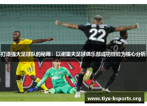 打造强大足球队的秘籍:以谢里夫足球俱乐部成功经验为核心分析 打造强大足球队的秘籍:以谢里夫足球俱乐部成功经验为核心分析