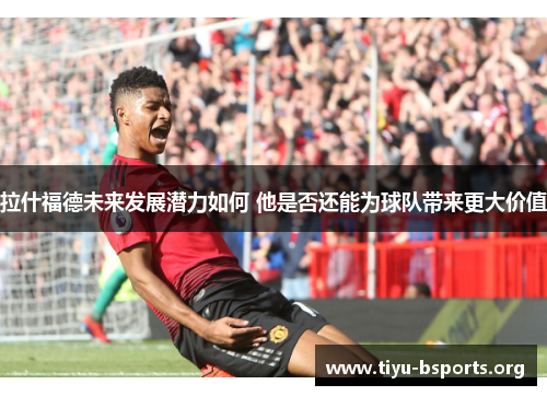 拉什福德未来发展潜力如何 他是否还能为球队带来更大价值