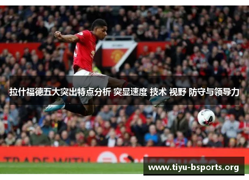 拉什福德五大突出特点分析 突显速度 技术 视野 防守与领导力 拉什福德五大突出特点分析 突显速度 技术 视野 防守与领导力