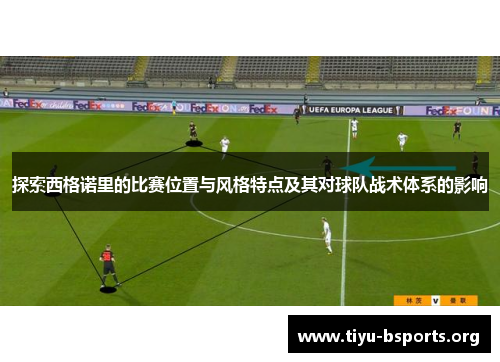 探索西格诺里的比赛位置与风格特点及其对球队战术体系的影响