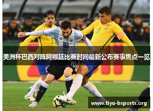 美洲杯巴西对阵阿根廷比赛时间最新公布赛事焦点一览 美洲杯巴西对阵阿根廷比赛时间最新公布赛事焦点一览