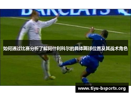 如何通过比赛分析了解阿什利科尔的具体踢球位置及其战术角色 如何通过比赛分析了解阿什利科尔的具体踢球位置及其战术角色