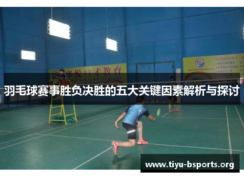 羽毛球赛事胜负决胜的五大关键因素解析与探讨 羽毛球赛事胜负决胜的五大关键因素解析与探讨