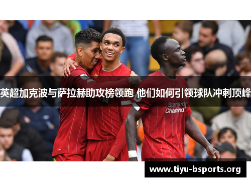 英超加克波与萨拉赫助攻榜领跑 他们如何引领球队冲刺顶峰