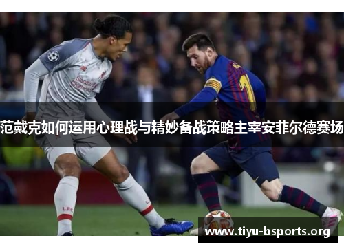 范戴克如何运用心理战与精妙备战策略主宰安菲尔德赛场 范戴克如何运用心理战与精妙备战策略主宰安菲尔德赛场