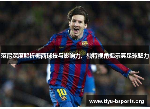 范尼深度解析梅西球技与影响力,独特视角揭示其足球魅力 范尼深度解析梅西球技与影响力,独特视角揭示其足球魅力