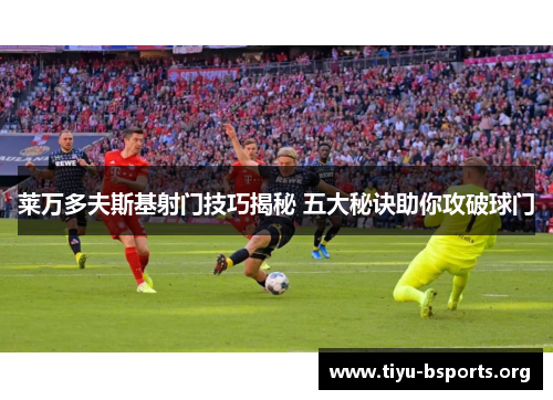 莱万多夫斯基射门技巧揭秘 五大秘诀助你攻破球门
