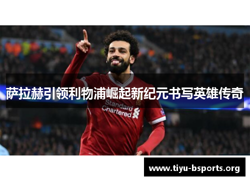 萨拉赫引领利物浦崛起新纪元书写英雄传奇
