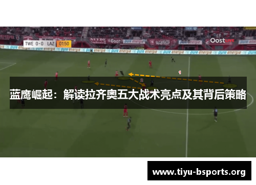 蓝鹰崛起:解读拉齐奥五大战术亮点及其背后策略 蓝鹰崛起:解读拉齐奥五大战术亮点及其背后策略