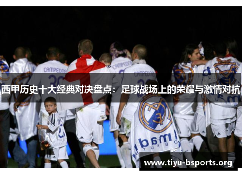 西甲历史十大经典对决盘点:足球战场上的荣耀与激情对抗 西甲历史十大经典对决盘点:足球战场上的荣耀与激情对抗