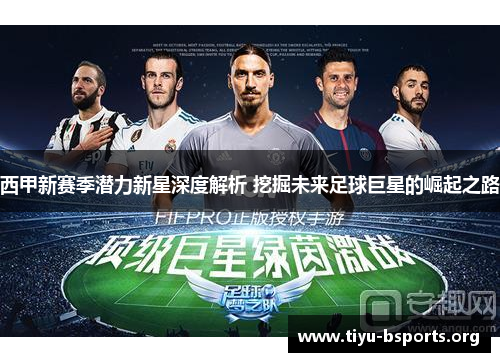 西甲新赛季潜力新星深度解析 挖掘未来足球巨星的崛起之路 西甲新赛季潜力新星深度解析 挖掘未来足球巨星的崛起之路