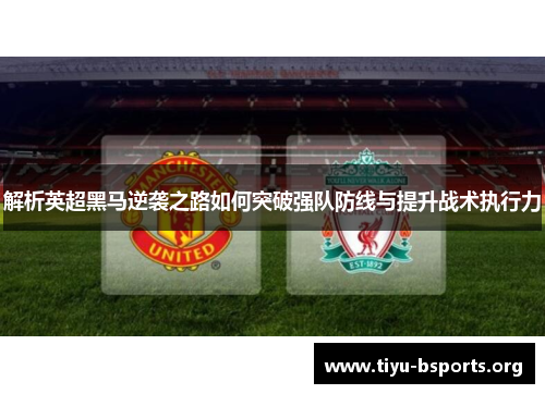 解析英超黑马逆袭之路如何突破强队防线与提升战术执行力 解析英超黑马逆袭之路如何突破强队防线与提升战术执行力