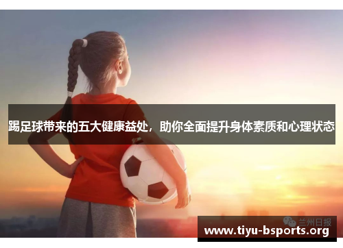 踢足球带来的五大健康益处,助你全面提升身体素质和心理状态 踢足球带来的五大健康益处,助你全面提升身体素质和心理状态