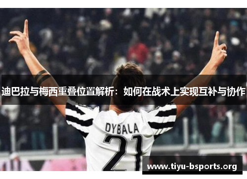 迪巴拉与梅西重叠位置解析：如何在战术上实现互补与协作