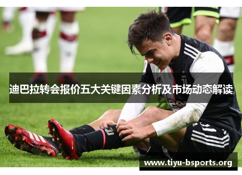 迪巴拉转会报价五大关键因素分析及市场动态解读 迪巴拉转会报价五大关键因素分析及市场动态解读