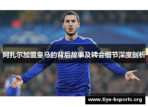 阿扎尔加盟皇马的背后故事及转会细节深度剖析 阿扎尔加盟皇马的背后故事及转会细节深度剖析
