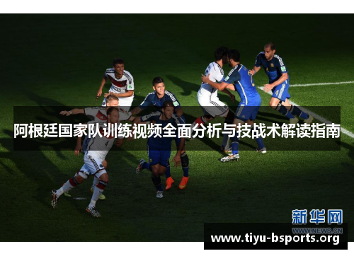 阿根廷国家队训练视频全面分析与技战术解读指南