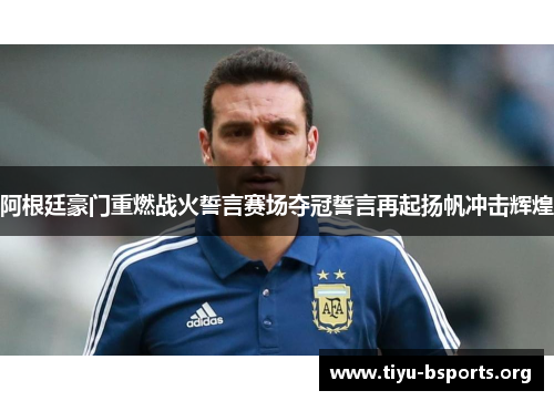 阿根廷豪门重燃战火誓言赛场夺冠誓言再起扬帆冲击辉煌 阿根廷豪门重燃战火誓言赛场夺冠誓言再起扬帆冲击辉煌