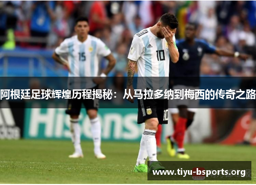 阿根廷足球辉煌历程揭秘：从马拉多纳到梅西的传奇之路