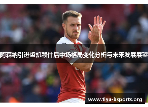 阿森纳引进哲凯赖什后中场格局变化分析与未来发展展望 阿森纳引进哲凯赖什后中场格局变化分析与未来发展展望