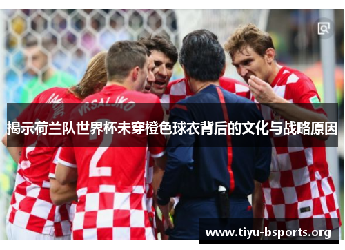 揭示荷兰队世界杯未穿橙色球衣背后的文化与战略原因 揭示荷兰队世界杯未穿橙色球衣背后的文化与战略原因