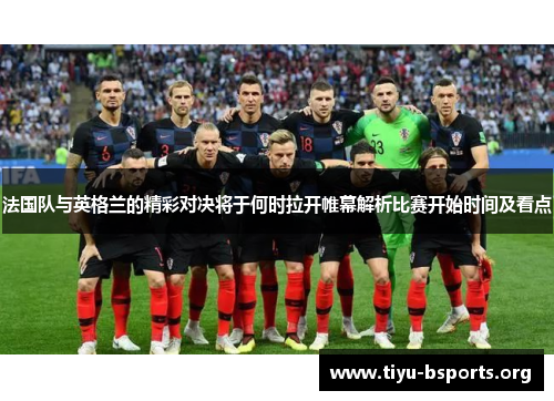 法国队与英格兰的精彩对决将于何时拉开帷幕解析比赛开始时间及看点 法国队与英格兰的精彩对决将于何时拉开帷幕解析比赛开始时间及看点